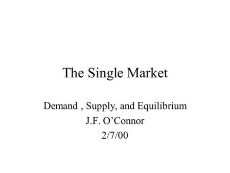 The Single Market Demand, Supply, and Equilibrium J.F. O’Connor 2/7/00.