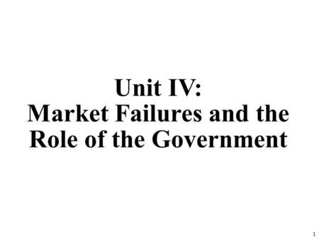 Unit IV: Market Failures and the Role of the Government 1.