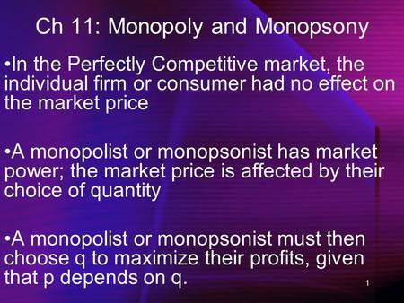 1 Ch 11: Monopoly and Monopsony In the Perfectly Competitive market, the individual firm or consumer had no effect on the market price A monopolist or.