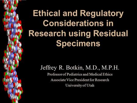 Ethical and Regulatory Considerations in Research using Residual Specimens Jeffrey R. Botkin, M.D., M.P.H. Professor of Pediatrics and Medical Ethics Associate.