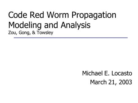 Code Red Worm Propagation Modeling and Analysis Zou, Gong, & Towsley Michael E. Locasto March 21, 2003.