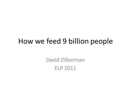 How we feed 9 billion people David Zilberman ELP 2011.