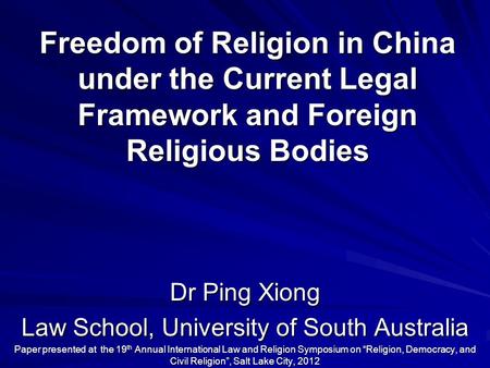 Freedom of Religion in China under the Current Legal Framework and Foreign Religious Bodies Dr Ping Xiong Law School, University of South Australia Paper.