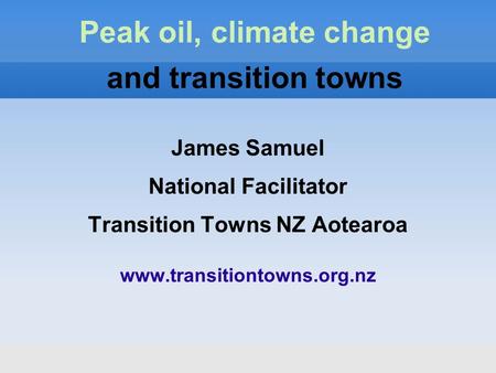 James Samuel National Facilitator Transition Towns NZ Aotearoa www.transitiontowns.org.nz Peak oil, climate change and transition towns.