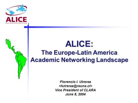 ALICE: The Europe-Latin America Academic Networking Landscape Florencio I. Utreras Vice President of CLARA June 8, 2004.