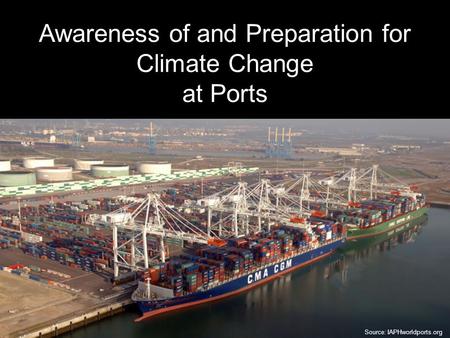 Awareness of and Preparation for Climate Change at Ports Source: IAPHworldports.org.