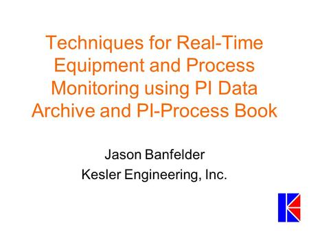 Techniques for Real-Time Equipment and Process Monitoring using PI Data Archive and PI-Process Book Jason Banfelder Kesler Engineering, Inc.