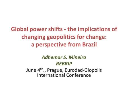 Global power shifts - the implications of changing geopolitics for change: a perspective from Brazil Adhemar S. Mineiro REBRIP June 4 th., Prague, Eurodad-Glopolis.