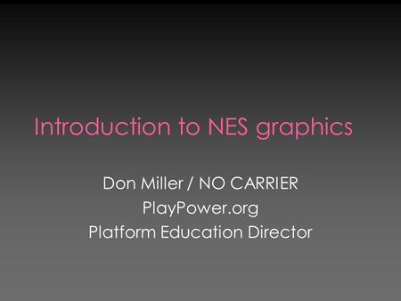 Introduction to NES graphics Don Miller / NO CARRIER PlayPower.org Platform Education Director.