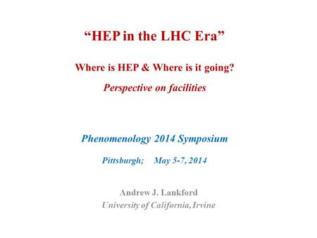 “HEP in the LHC Era” Where is HEP & Where is it going? Perspective on facilities Phenomenology 2014 Symposium Pittsburgh; May 5-7, 2014 Andrew J. Lankford.