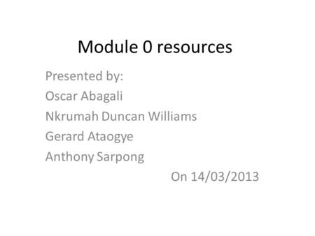 Module 0 resources Presented by: Oscar Abagali Nkrumah Duncan Williams Gerard Ataogye Anthony Sarpong On 14/03/2013.