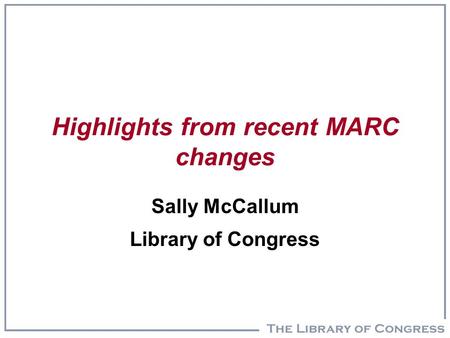 Highlights from recent MARC changes Sally McCallum Library of Congress.