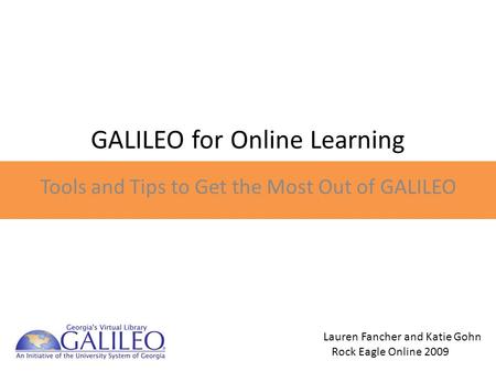 GALILEO for Online Learning Tools and Tips to Get the Most Out of GALILEO Lauren Fancher and Katie Gohn Rock Eagle Online 2009.