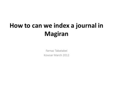 How to can we index a journal in Magiran Farnaz Tabatabei Kowsar March 2012.