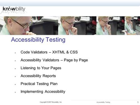 Copyright © 2007 Knowbility, Inc. Accessibility Testing 1 ► Code Validators – XHTML & CSS ► Accessibility Validators – Page by Page ► Listening to Your.