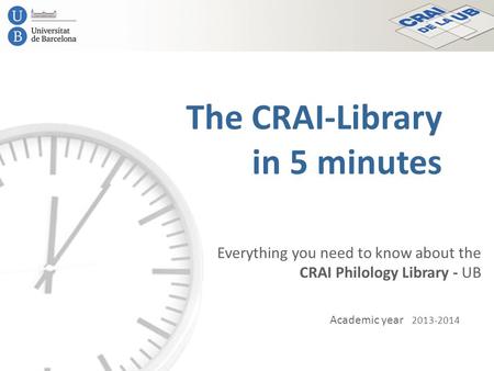 The CRAI-Library in 5 minutes Academic year 2013-2014 Everything you need to know about the CRAI Philology Library - UB.