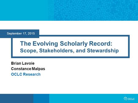 September 17, 2015 The Evolving Scholarly Record: Scope, Stakeholders, and Stewardship Brian Lavoie Constance Malpas OCLC Research.