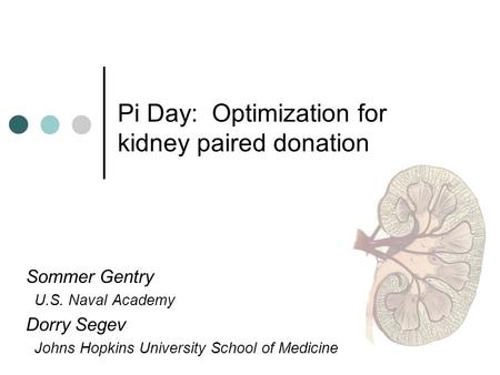 Pi Day: Optimization for kidney paired donation Sommer Gentry U.S. Naval Academy Dorry Segev Johns Hopkins University School of Medicine.