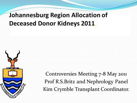 Johannesburg Region Allocation of Deceased Donor Kidneys 2011. Controversies Meeting 7-8 May 2011 Prof R.S.Britz and Nephrology Panel Kim Crymble Transplant.