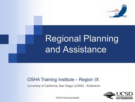 OSHA Training Institute 1 Regional Planning and Assistance OSHA Training Institute – Region IX University of California, San Diego (UCSD) - Extension.