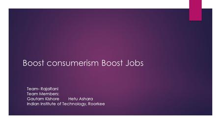 Boost consumerism Boost Jobs Team- RajaRani Team Members: Gautam KishoreHetu Ashara Indian Institute of Technology, Roorkee.