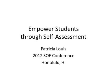 Empower Students through Self-Assessment Patricia Louis 2012 SOF Conference Honolulu, HI.