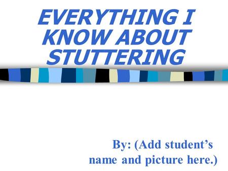 EVERYTHING I KNOW ABOUT STUTTERING By: (Add student’s name and picture here.)