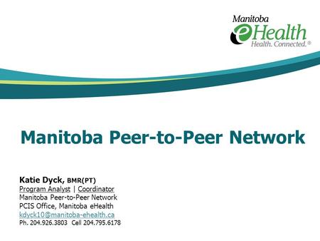 Manitoba Peer-to-Peer Network Katie Dyck, BMR(PT) Program Analyst | Coordinator Manitoba Peer-to-Peer Network PCIS Office, Manitoba eHealth