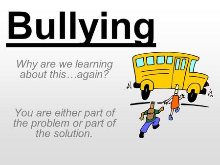 Bullying Why are we learning about this…again? You are either part of the problem or part of the solution.