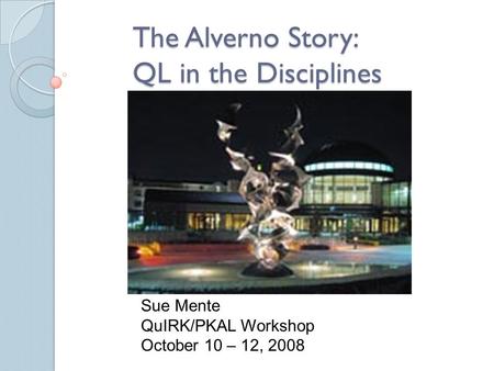 The Alverno Story: QL in the Disciplines Sue Mente QuIRK/PKAL Workshop October 10 – 12, 2008.