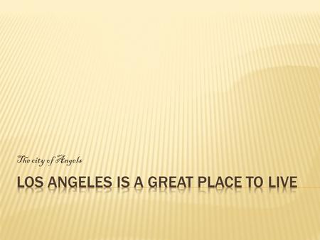 The city of Angels.  LA has great weather and plenty of things to offer like:  Great food and attractions  Educational opportunities  Diverse surroundings.