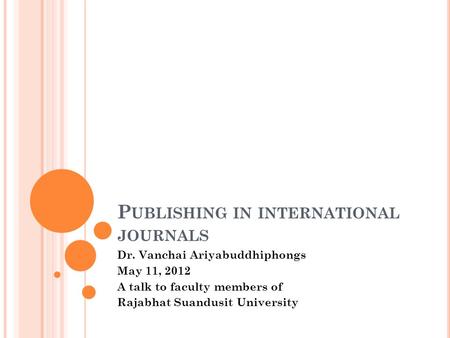 P UBLISHING IN INTERNATIONAL JOURNALS Dr. Vanchai Ariyabuddhiphongs May 11, 2012 A talk to faculty members of Rajabhat Suandusit University.