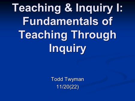 Teaching & Inquiry I: Fundamentals of Teaching Through Inquiry Todd Twyman 11/20(22)