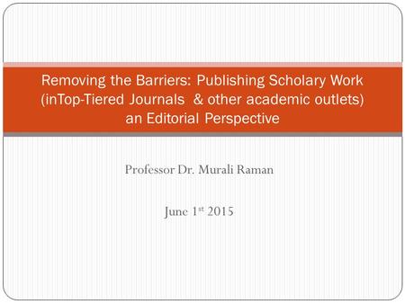 Professor Dr. Murali Raman June 1 st 2015 Removing the Barriers: Publishing Scholary Work (inTop-Tiered Journals & other academic outlets) an Editorial.