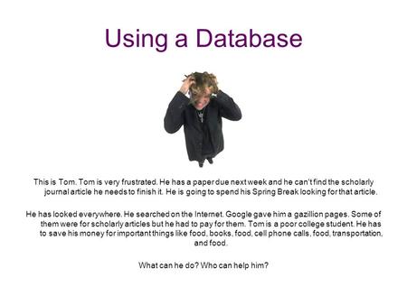 Using a Database This is Tom. Tom is very frustrated. He has a paper due next week and he can't find the scholarly journal article he needs to finish it.