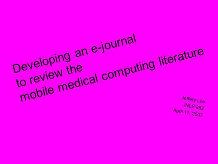 Developing an e-journal to review the mobile medical computing literature Jeffery Loo INLS 882 April 17, 2007.