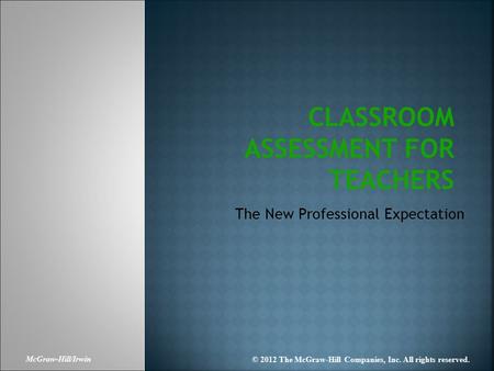 McGraw-Hill/Irwin © 2012 The McGraw-Hill Companies, Inc. All rights reserved. CLASSROOM ASSESSMENT FOR TEACHERS The New Professional Expectation.