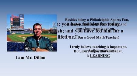 “Give a ‘man’ a fish; you have fed him for today. TEACH a ‘man’ to fish; and you have fed him for a lifetime.” —Author unknown I am Mr. Dillon Besides.