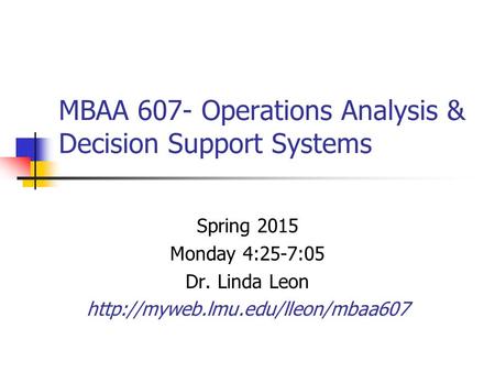 MBAA 607- Operations Analysis & Decision Support Systems Spring 2015 Monday 4:25-7:05 Dr. Linda Leon