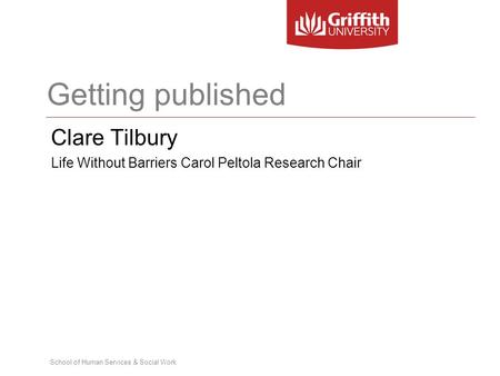 School of Human Services & Social Work Getting published Clare Tilbury Life Without Barriers Carol Peltola Research Chair.