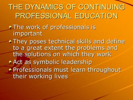 THE DYNAMICS OF CONTINUING PROFESSIONAL EDUCATION The work of professionals is important They poses technical skills and define to a great extent the problems.