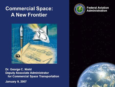 Commercial Space: A New Frontier Dr. George C. Nield Deputy Associate Administrator for Commercial Space Transportation January 9, 2007 Federal Aviation.