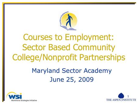 1 Maryland Sector Academy June 25, 2009 Courses to Employment: Sector Based Community College/Nonprofit Partnerships.