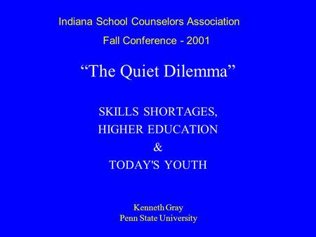 “The Quiet Dilemma” SKILLS SHORTAGES, HIGHER EDUCATION & TODAY'S YOUTH Kenneth Gray Penn State University Indiana School Counselors Association Fall Conference.