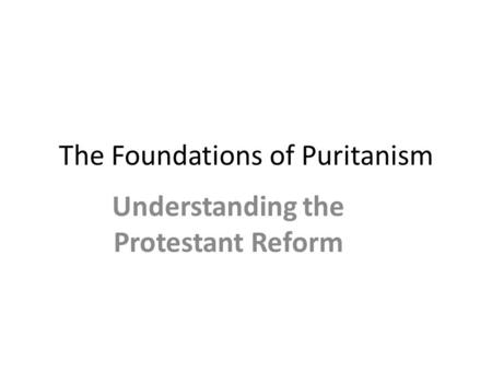 The Foundations of Puritanism Understanding the Protestant Reform.