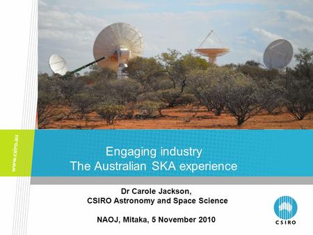 Engaging industry The Australian SKA experience Dr Carole Jackson, CSIRO Astronomy and Space Science NAOJ, Mitaka, 5 November 2010.