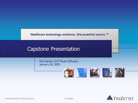 Healthcare technology solutions. One powerful source.™ Copyright © 2005 The TriZetto Group, Inc.Confidential Capstone Presentation Rich Kerian, SVP Payer.