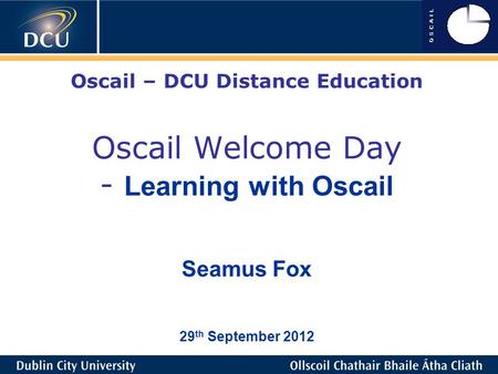 Oscail – DCU Distance Education Oscail Welcome Day - Learning with Oscail Seamus Fox 29 th September 2012.