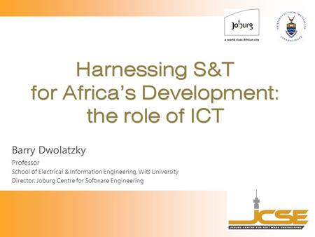 Harnessing S&T for Africa’s Development: the role of ICT Barry Dwolatzky Professor School of Electrical & Information Engineering, Wits University Director: