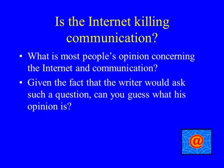 Is the Internet killing communication? What is most people’s opinion concerning the Internet and communication? Given the fact that the writer would ask.